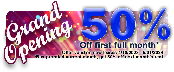 Grand Opening! 50% off first full month for new leases only; Buy prorated current month, get 50% off next month's rent